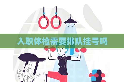 入职体检需要排队挂号吗
