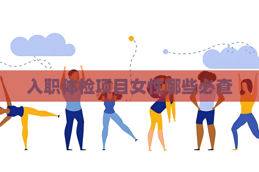 入职体检项目女性哪些必查
