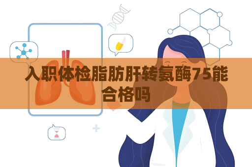 入职体检脂肪肝转氨酶75能合格吗