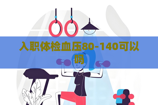 入职体检血压80-140可以吗