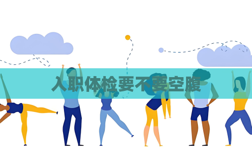 入职体检要不要空腹