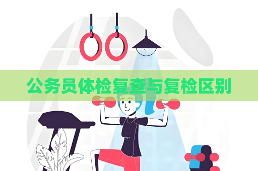公务员体检复查与复检区别