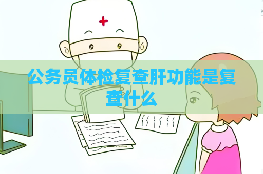 公务员体检复查肝功能是复查什么