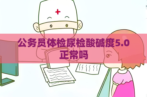 公务员体检尿检酸碱度5.0正常吗