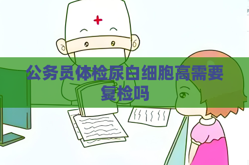 公务员体检尿白细胞高需要复检吗