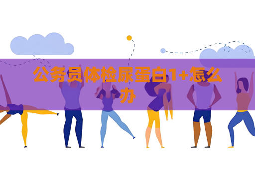 公务员体检尿蛋白1+怎么办