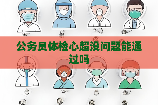 公务员体检心超没问题能通过吗