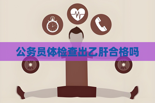 公务员体检查出乙肝合格吗