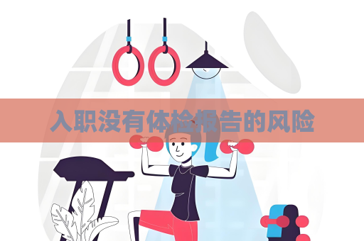 入职没有体检报告的风险