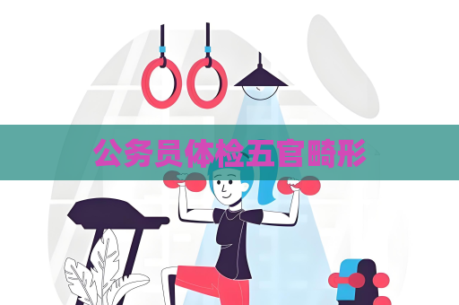 公务员体检五官畸形