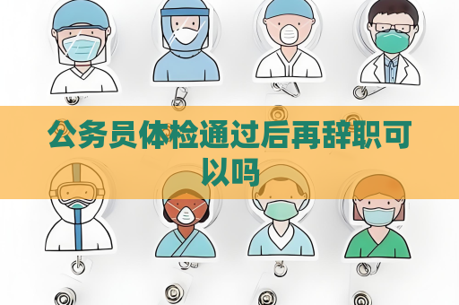 公务员体检通过后再辞职可以吗