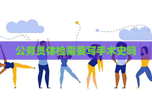 公务员体检需要写手术史吗