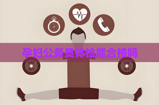 孕妇公务员体检能合格吗