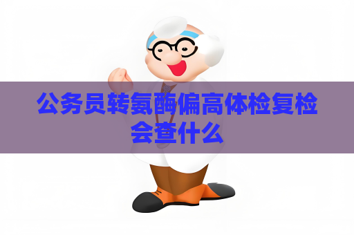 公务员转氨酶偏高体检复检会查什么