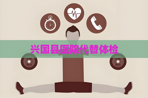 兴国县医院代替体检