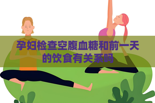 孕妇检查空腹血糖和前一天的饮食有关系吗