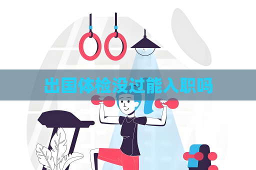 出国体检没过能入职吗