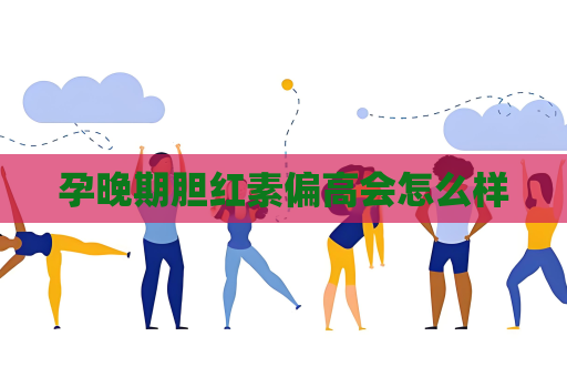孕晚期胆红素偏高会怎么样