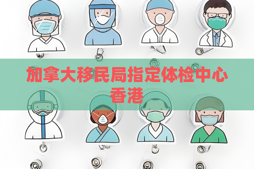 加拿大移民局指定体检中心香港