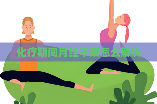 化疗期间月经不来怎么解决