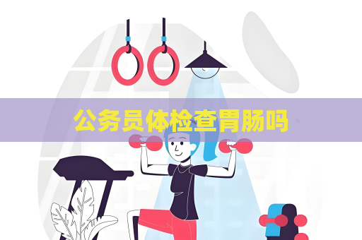 公务员体检查胃肠吗