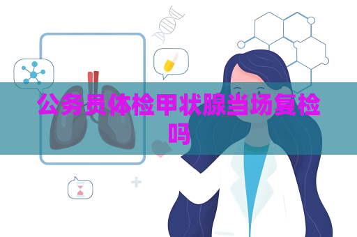 公务员体检甲状腺当场复检吗