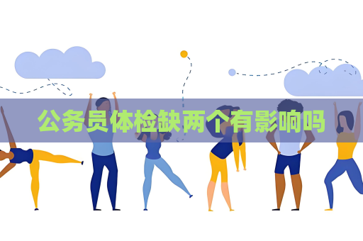 公务员体检缺两个有影响吗