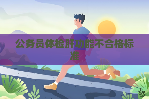 公务员体检肝功能不合格标准