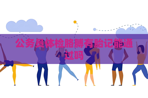 公务员体检胳膊有胎记能通过吗