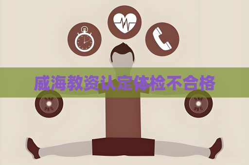 威海教资认定体检不合格