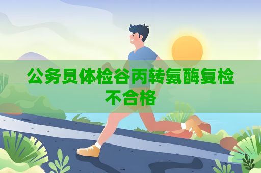 公务员体检谷丙转氨酶复检不合格