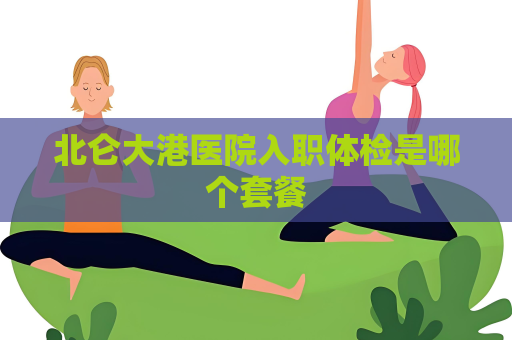 北仑大港医院入职体检是哪个套餐