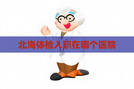 北海体检入职在哪个医院