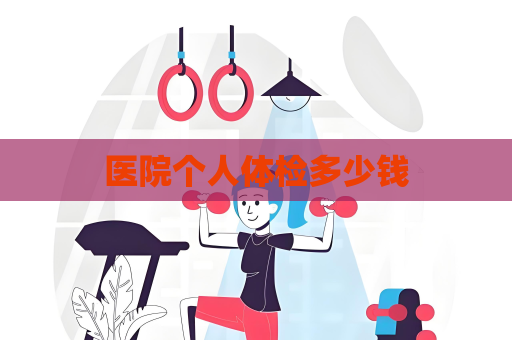 医院个人体检多少钱