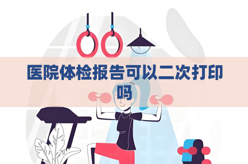 医院体检报告可以二次打印吗