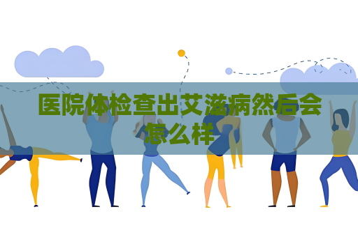 医院体检查出艾滋病然后会怎么样
