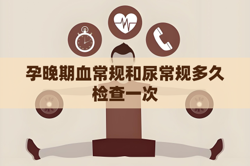 孕晚期血常规和尿常规多久检查一次