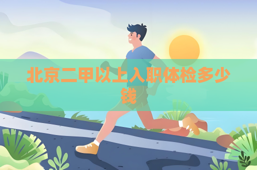 北京二甲以上入职体检多少钱