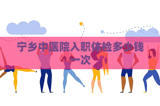 宁乡中医院入职体检多少钱一次