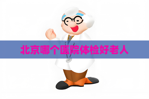 北京哪个医院体检好老人