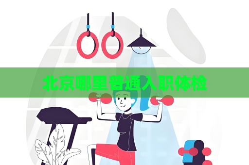 北京哪里普通入职体检