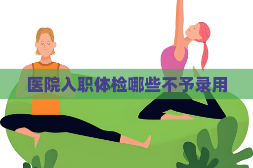医院入职体检哪些不予录用