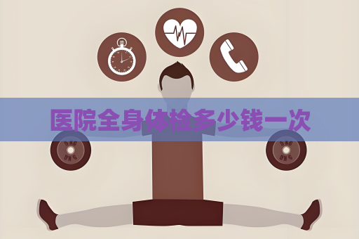 医院全身体检多少钱一次