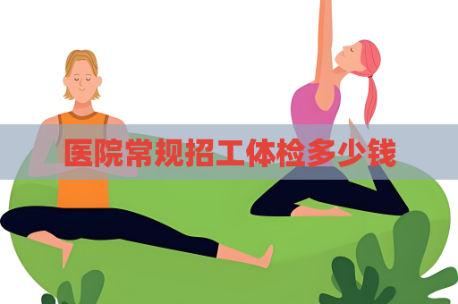 医院常规招工体检多少钱