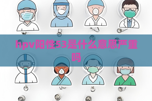 hpv阳性53是什么意思严重吗