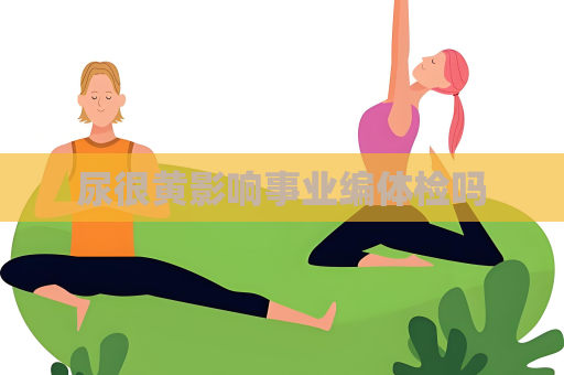 尿很黄影响事业编体检吗