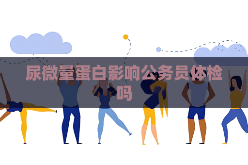 尿微量蛋白影响公务员体检吗