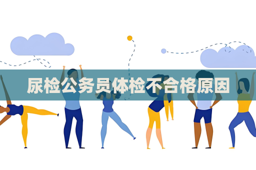 尿检公务员体检不合格原因