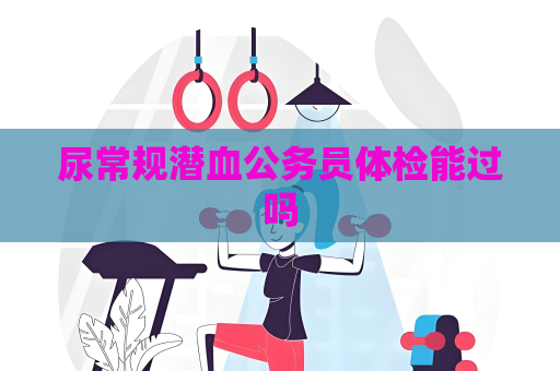 尿常规潜血公务员体检能过吗