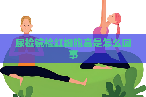 尿检镜检红细胞高是怎么回事